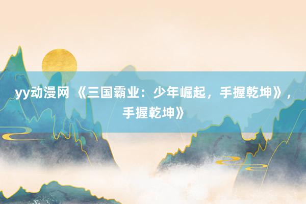 yy动漫网 《三国霸业：少年崛起，手握乾坤》，手握乾坤》