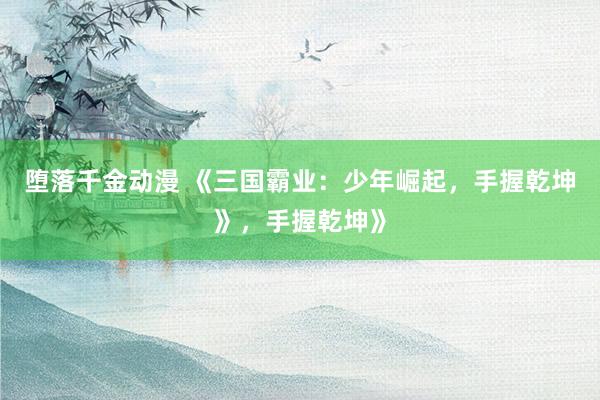 堕落千金动漫 《三国霸业：少年崛起，手握乾坤》，手握乾坤》