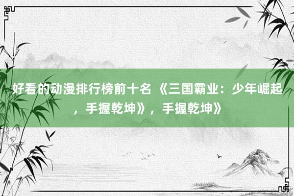 好看的动漫排行榜前十名 《三国霸业：少年崛起，手握乾坤》，手握乾坤》