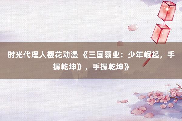 时光代理人樱花动漫 《三国霸业：少年崛起，手握乾坤》，手握乾坤》