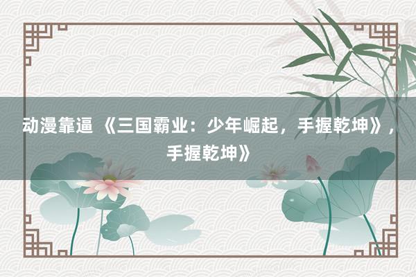 动漫靠逼 《三国霸业：少年崛起，手握乾坤》，手握乾坤》