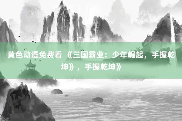 黄色动漫免费看 《三国霸业：少年崛起，手握乾坤》，手握乾坤》