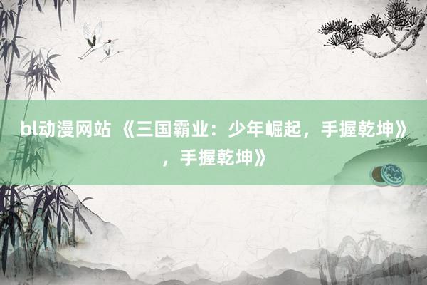 bl动漫网站 《三国霸业：少年崛起，手握乾坤》，手握乾坤》