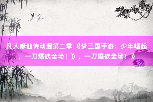 凡人修仙传动漫第二季 《梦三国手游：少年崛起，一刀爆砍全场！》，一刀爆砍全场！》