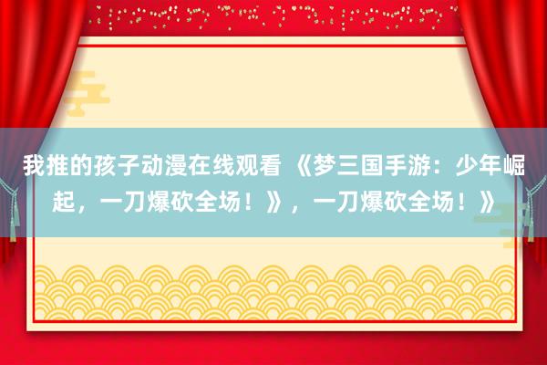 我推的孩子动漫在线观看 《梦三国手游：少年崛起，一刀爆砍全场！》，一刀爆砍全场！》