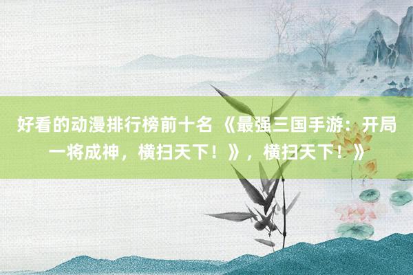 好看的动漫排行榜前十名 《最强三国手游：开局一将成神，横扫天下！》，横扫天下！》