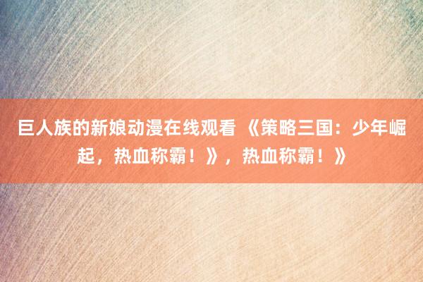 巨人族的新娘动漫在线观看 《策略三国：少年崛起，热血称霸！》，热血称霸！》