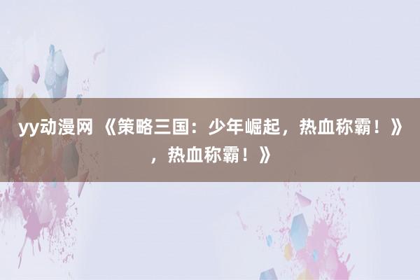 yy动漫网 《策略三国：少年崛起，热血称霸！》，热血称霸！》