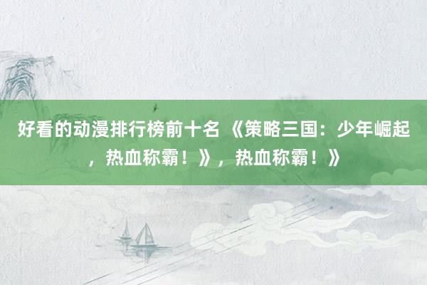 好看的动漫排行榜前十名 《策略三国：少年崛起，热血称霸！》，热血称霸！》