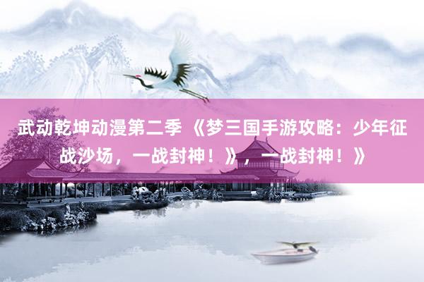 武动乾坤动漫第二季 《梦三国手游攻略：少年征战沙场，一战封神！》，一战封神！》