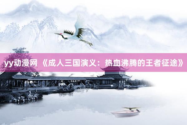 yy动漫网 《成人三国演义：热血沸腾的王者征途》