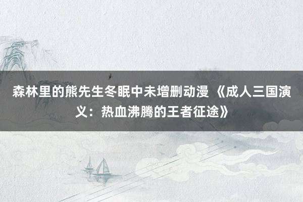 森林里的熊先生冬眠中未增删动漫 《成人三国演义：热血沸腾的王者征途》