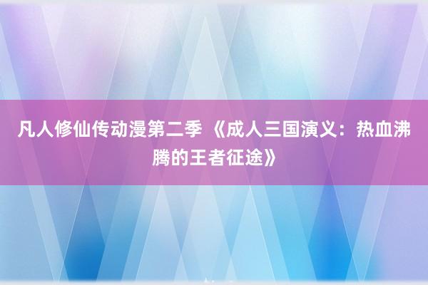 凡人修仙传动漫第二季 《成人三国演义：热血沸腾的王者征途》