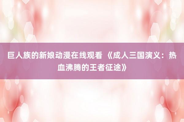巨人族的新娘动漫在线观看 《成人三国演义：热血沸腾的王者征途》