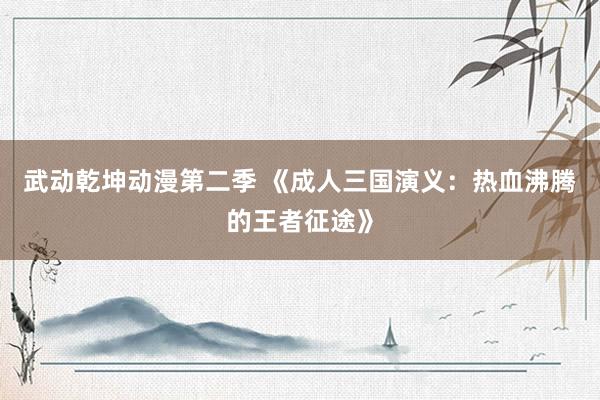 武动乾坤动漫第二季 《成人三国演义：热血沸腾的王者征途》