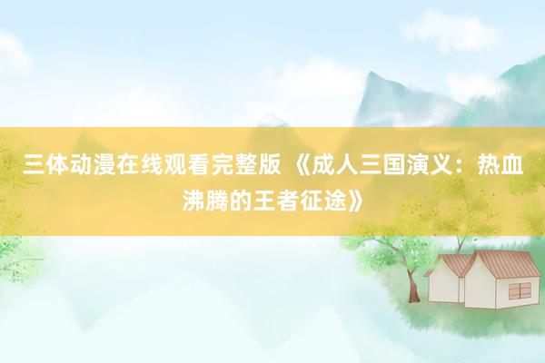 三体动漫在线观看完整版 《成人三国演义：热血沸腾的王者征途》
