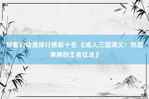 好看的动漫排行榜前十名 《成人三国演义：热血沸腾的王者征途》