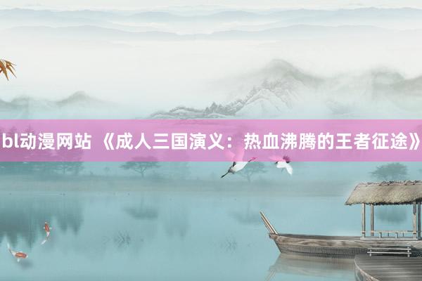 bl动漫网站 《成人三国演义：热血沸腾的王者征途》
