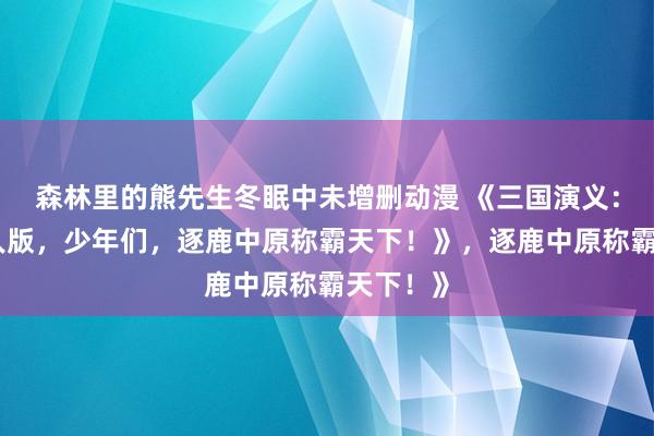 森林里的熊先生冬眠中未增删动漫 《三国演义：热血成人版，少年们，逐鹿中原称霸天下！》，逐鹿中原称霸天下！》