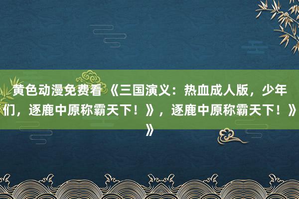 黄色动漫免费看 《三国演义：热血成人版，少年们，逐鹿中原称霸天下！》，逐鹿中原称霸天下！》