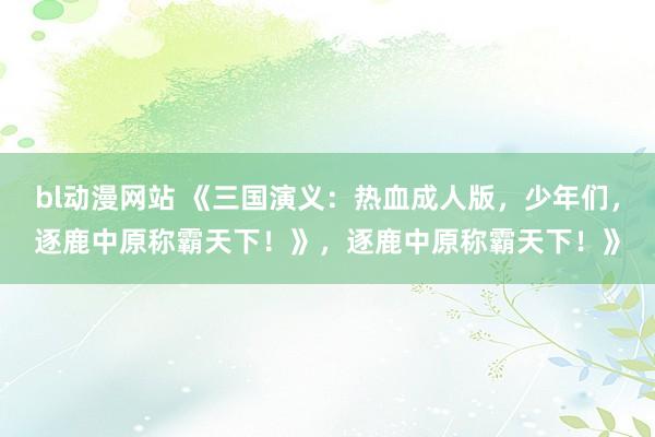 bl动漫网站 《三国演义：热血成人版，少年们，逐鹿中原称霸天下！》，逐鹿中原称霸天下！》