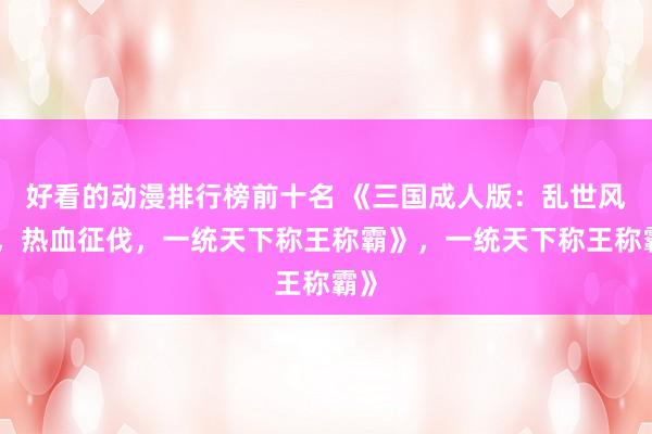 好看的动漫排行榜前十名 《三国成人版：乱世风云，热血征伐，一统天下称王称霸》，一统天下称王称霸》