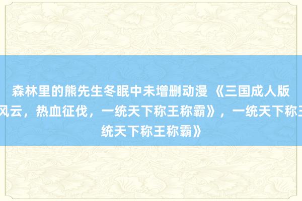 森林里的熊先生冬眠中未增删动漫 《三国成人版：乱世风云，热血征伐，一统天下称王称霸》，一统天下称王称霸》