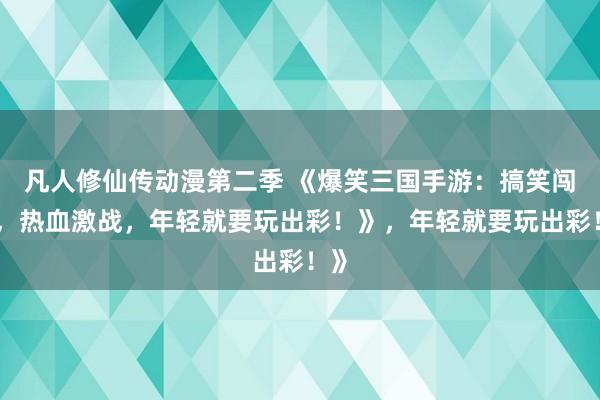 凡人修仙传动漫第二季 《爆笑三国手游：搞笑闯关，热血激战，年轻就要玩出彩！》，年轻就要玩出彩！》