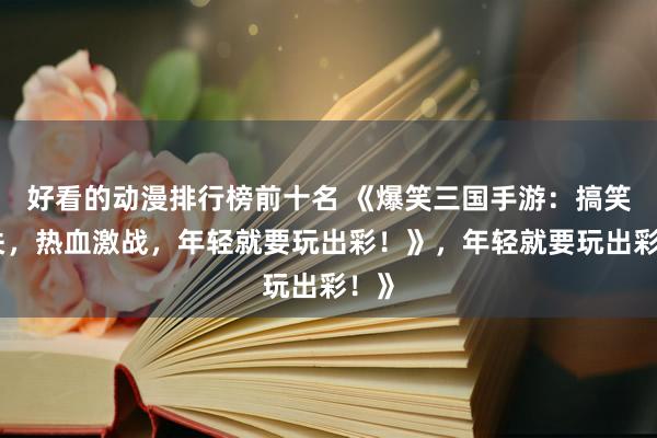 好看的动漫排行榜前十名 《爆笑三国手游：搞笑闯关，热血激战，年轻就要玩出彩！》，年轻就要玩出彩！》