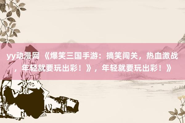 yy动漫网 《爆笑三国手游：搞笑闯关，热血激战，年轻就要玩出彩！》，年轻就要玩出彩！》