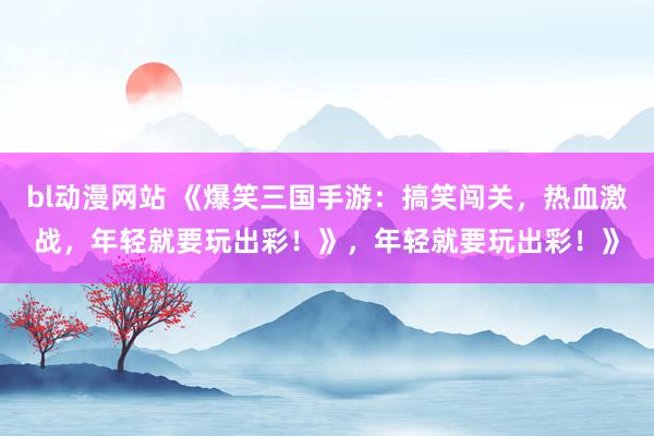bl动漫网站 《爆笑三国手游：搞笑闯关，热血激战，年轻就要玩出彩！》，年轻就要玩出彩！》