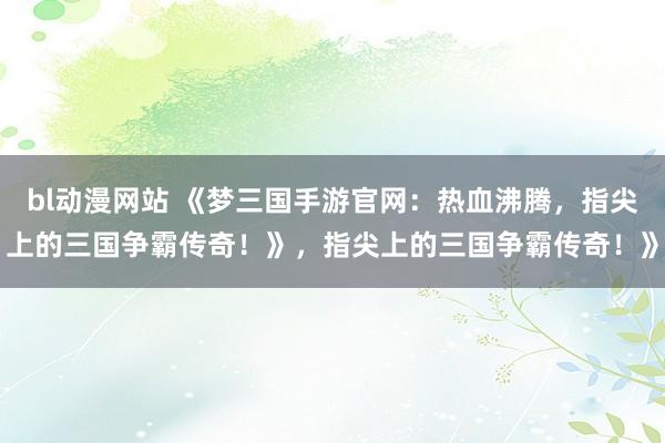 bl动漫网站 《梦三国手游官网：热血沸腾，指尖上的三国争霸传奇！》，指尖上的三国争霸传奇！》