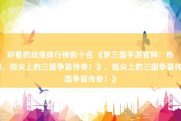 好看的动漫排行榜前十名 《梦三国手游官网：热血沸腾，指尖上的三国争霸传奇！》，指尖上的三国争霸传奇！》