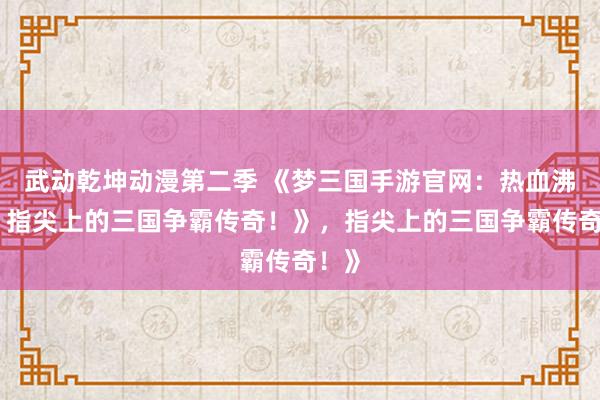 武动乾坤动漫第二季 《梦三国手游官网：热血沸腾，指尖上的三国争霸传奇！》，指尖上的三国争霸传奇！》