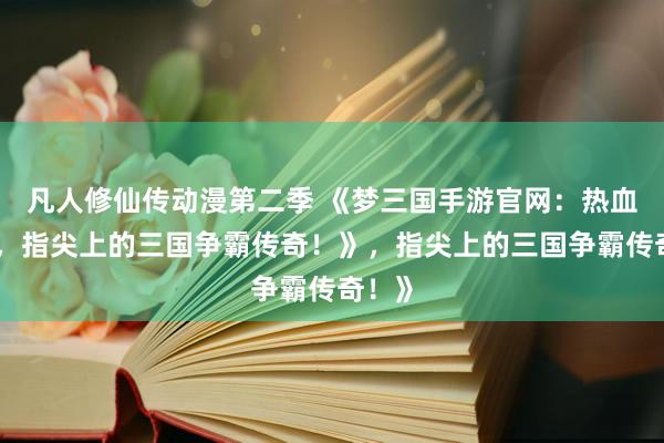 凡人修仙传动漫第二季 《梦三国手游官网：热血沸腾，指尖上的三国争霸传奇！》，指尖上的三国争霸传奇！》