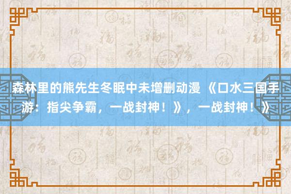 森林里的熊先生冬眠中未增删动漫 《口水三国手游：指尖争霸，一战封神！》，一战封神！》