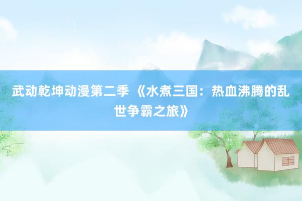 武动乾坤动漫第二季 《水煮三国：热血沸腾的乱世争霸之旅》