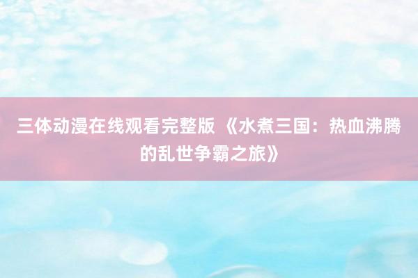 三体动漫在线观看完整版 《水煮三国：热血沸腾的乱世争霸之旅》
