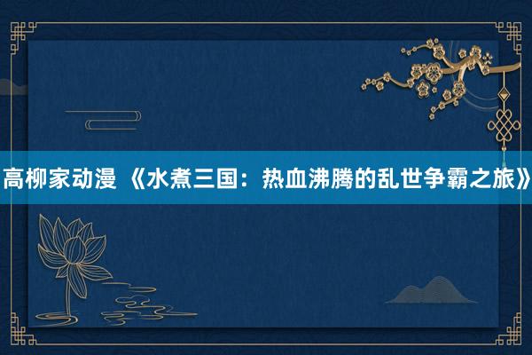 高柳家动漫 《水煮三国：热血沸腾的乱世争霸之旅》
