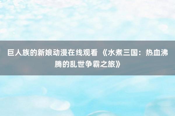 巨人族的新娘动漫在线观看 《水煮三国：热血沸腾的乱世争霸之旅》