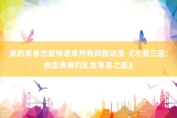我的青春恋爱物语果然有问题动漫 《水煮三国：热血沸腾的乱世争霸之旅》