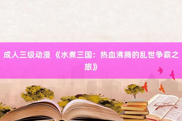 成人三级动漫 《水煮三国：热血沸腾的乱世争霸之旅》
