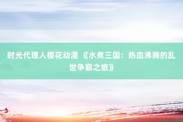 时光代理人樱花动漫 《水煮三国：热血沸腾的乱世争霸之旅》