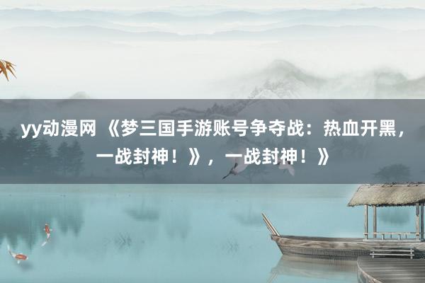 yy动漫网 《梦三国手游账号争夺战：热血开黑，一战封神！》，一战封神！》