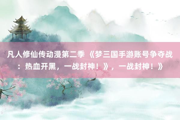 凡人修仙传动漫第二季 《梦三国手游账号争夺战：热血开黑，一战封神！》，一战封神！》