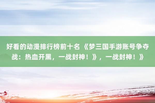 好看的动漫排行榜前十名 《梦三国手游账号争夺战：热血开黑，一战封神！》，一战封神！》