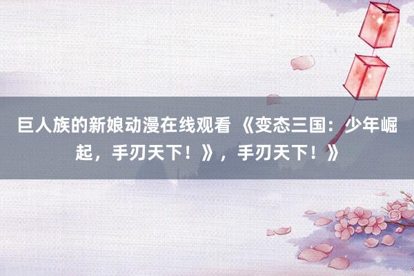巨人族的新娘动漫在线观看 《变态三国：少年崛起，手刃天下！》，手刃天下！》