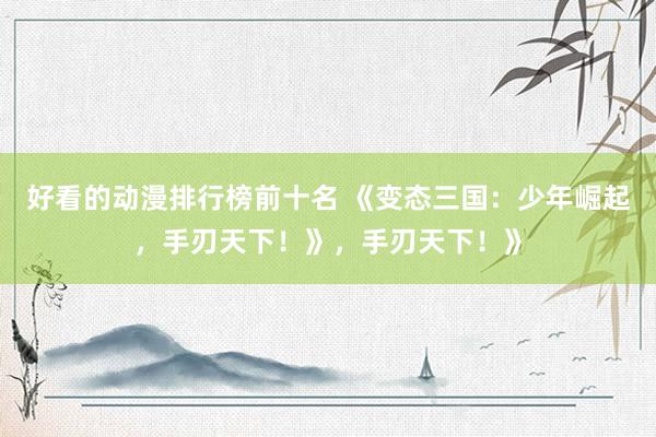 好看的动漫排行榜前十名 《变态三国：少年崛起，手刃天下！》，手刃天下！》