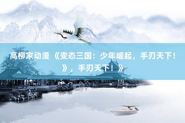 高柳家动漫 《变态三国：少年崛起，手刃天下！》，手刃天下！》