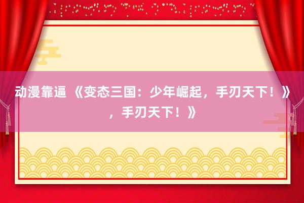 动漫靠逼 《变态三国：少年崛起，手刃天下！》，手刃天下！》